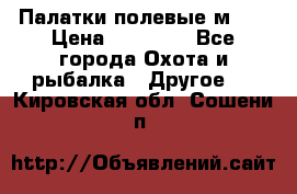 Палатки полевые м-30 › Цена ­ 79 000 - Все города Охота и рыбалка » Другое   . Кировская обл.,Сошени п.